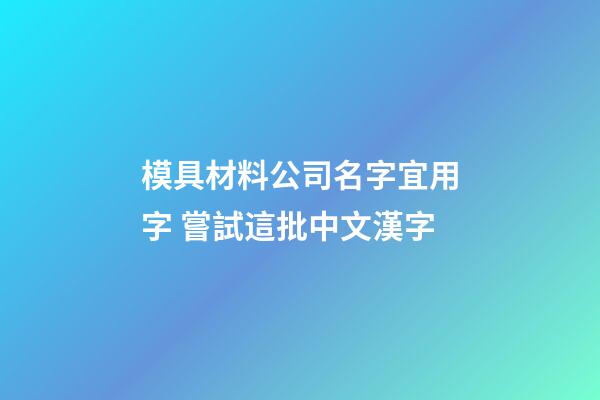 模具材料公司名字宜用字 嘗試這批中文漢字-第1張-公司起名-玄機(jī)派